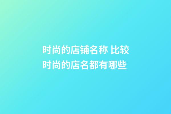 时尚的店铺名称 比较时尚的店名都有哪些-第1张-店铺起名-玄机派